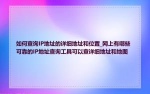 如何查询IP地址的详细地址和位置_网上有哪些可靠的IP地址查询工具可以查详细地址和地图