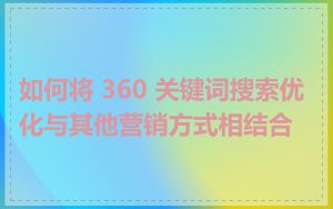 如何将 360 关键词搜索优化与其他营销方式相结合