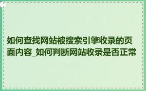 如何查找网站被搜索引擎收录的页面内容_如何判断网站收录是否正常