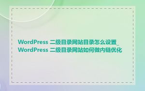 WordPress 二级目录网站目录怎么设置_WordPress 二级目录网站如何做内链优化