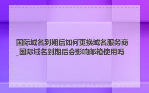 国际域名到期后如何更换域名服务商_国际域名到期后会影响邮箱使用吗