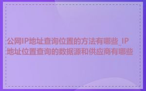 公网IP地址查询位置的方法有哪些_IP地址位置查询的数据源和供应商有哪些