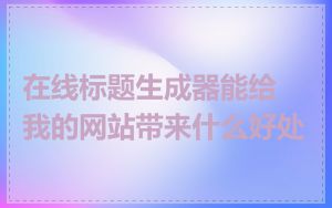 在线标题生成器能给我的网站带来什么好处