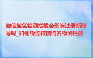 微信域名检测拦截会影响注册新账号吗_如何绕过微信域名检测拦截