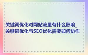 关键词优化对网站流量有什么影响_关键词优化与SEO优化需要如何协作