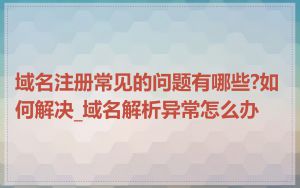 域名注册常见的问题有哪些?如何解决_域名解析异常怎么办