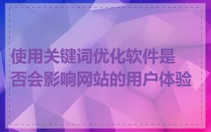 使用关键词优化软件是否会影响网站的用户体验