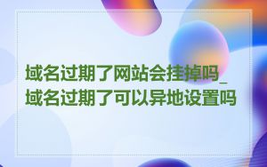 域名过期了网站会挂掉吗_域名过期了可以异地设置吗