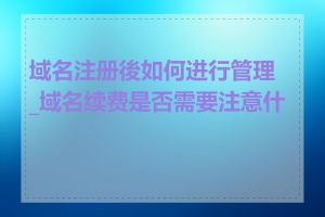 域名注册後如何进行管理_域名续费是否需要注意什么