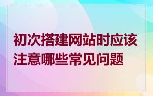 初次搭建网站时应该注意哪些常见问题