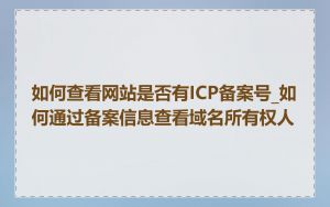 如何查看网站是否有ICP备案号_如何通过备案信息查看域名所有权人