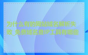 为什么有的网站域名解析失败_免费域名查IP工具有哪些