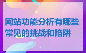 网站功能分析有哪些常见的挑战和陷阱