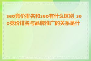 seo竞价排名和seo有什么区别_seo竞价排名与品牌推广的关系是什么