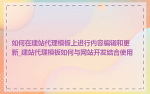 如何在建站代理模板上进行内容编辑和更新_建站代理模板如何与网站开发结合使用