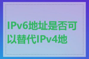 IPv6地址是否可以替代IPv4地址