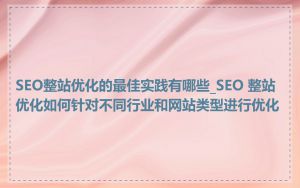 SEO整站优化的最佳实践有哪些_SEO 整站优化如何针对不同行业和网站类型进行优化