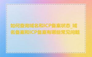 如何查询域名和ICP备案状态_域名备案和ICP备案有哪些常见问题