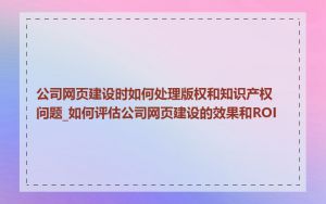 公司网页建设时如何处理版权和知识产权问题_如何评估公司网页建设的效果和ROI