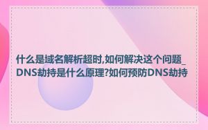 什么是域名解析超时,如何解决这个问题_DNS劫持是什么原理?如何预防DNS劫持