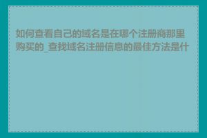 如何查看自己的域名是在哪个注册商那里购买的_查找域名注册信息的最佳方法是什么