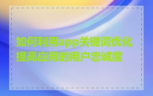 如何利用app关键词优化提高应用的用户忠诚度