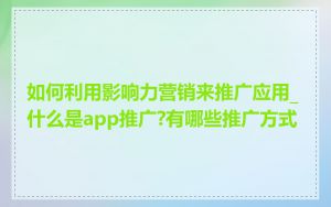 如何利用影响力营销来推广应用_什么是app推广?有哪些推广方式