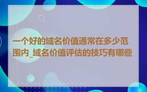 一个好的域名价值通常在多少范围内_域名价值评估的技巧有哪些