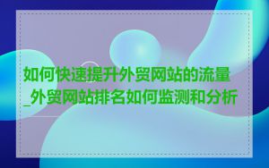 如何快速提升外贸网站的流量_外贸网站排名如何监测和分析