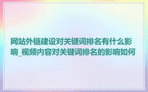 网站外链建设对关键词排名有什么影响_视频内容对关键词排名的影响如何