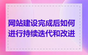 网站建设完成后如何进行持续迭代和改进