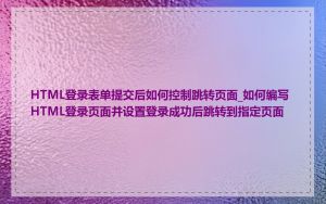 HTML登录表单提交后如何控制跳转页面_如何编写HTML登录页面并设置登录成功后跳转到指定页面