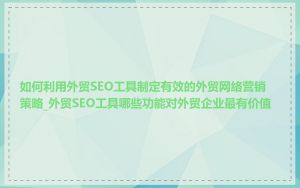 如何利用外贸SEO工具制定有效的外贸网络营销策略_外贸SEO工具哪些功能对外贸企业最有价值