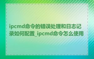 ipcmd命令的错误处理和日志记录如何配置_ipcmd命令怎么使用