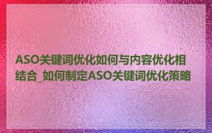 ASO关键词优化如何与内容优化相结合_如何制定ASO关键词优化策略