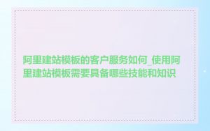 阿里建站模板的客户服务如何_使用阿里建站模板需要具备哪些技能和知识