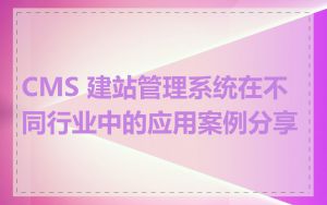 CMS 建站管理系统在不同行业中的应用案例分享