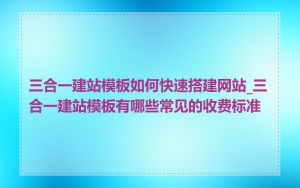 三合一建站模板如何快速搭建网站_三合一建站模板有哪些常见的收费标准