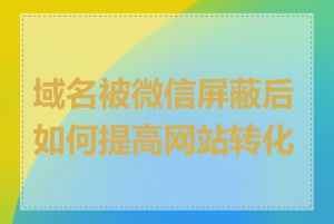 域名被微信屏蔽后如何提高网站转化率