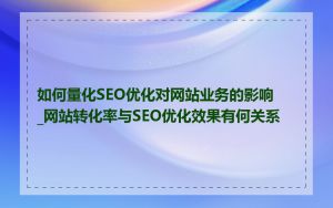 如何量化SEO优化对网站业务的影响_网站转化率与SEO优化效果有何关系