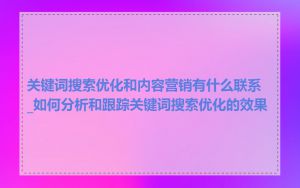 关键词搜索优化和内容营销有什么联系_如何分析和跟踪关键词搜索优化的效果