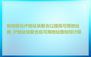 如何优化IP地址块聚合以提高可用地址数_IP地址块聚合后可用地址数如何计算