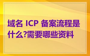 域名 ICP 备案流程是什么?需要哪些资料