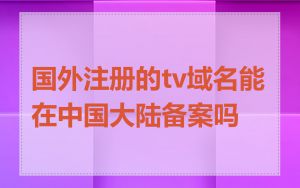 国外注册的tv域名能在中国大陆备案吗