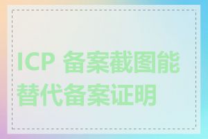 ICP 备案截图能替代备案证明吗