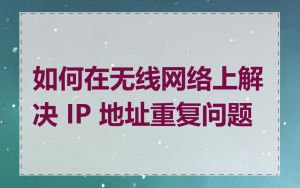 如何在无线网络上解决 IP 地址重复问题