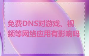 免费DNS对游戏、视频等网络应用有影响吗