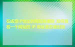 在线查IP地址的网站有哪些_如何查看一个网站的 IP 地址是否被封禁