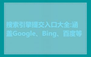 搜索引擎提交入口大全:涵盖Google、Bing、百度等