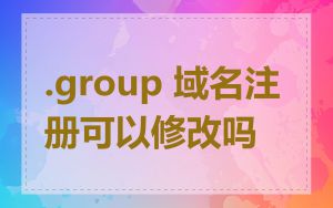 .group 域名注册可以修改吗